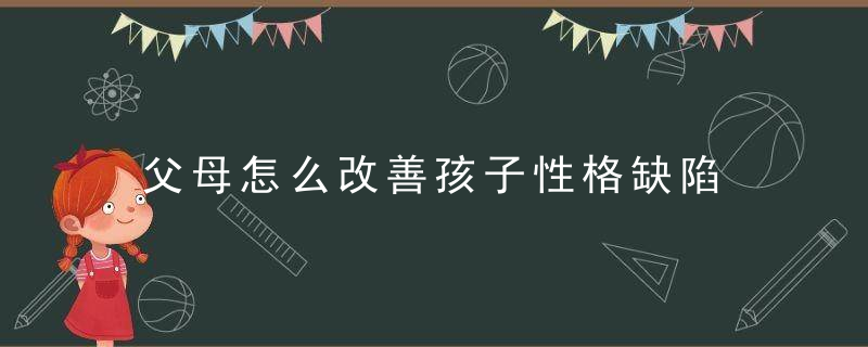 父母怎么改善孩子性格缺陷 孩子性格缺陷如何补救